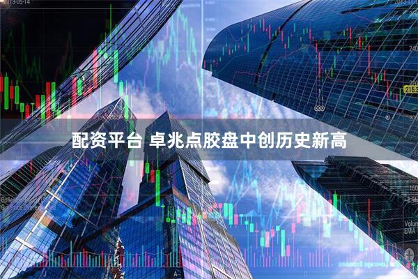 配资平台 卓兆点胶盘中创历史新高
