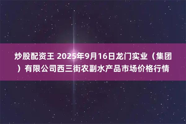 炒股配资王 2025年9月16日龙门实业（集团）有限公司西三街农副水产品市场价格行情