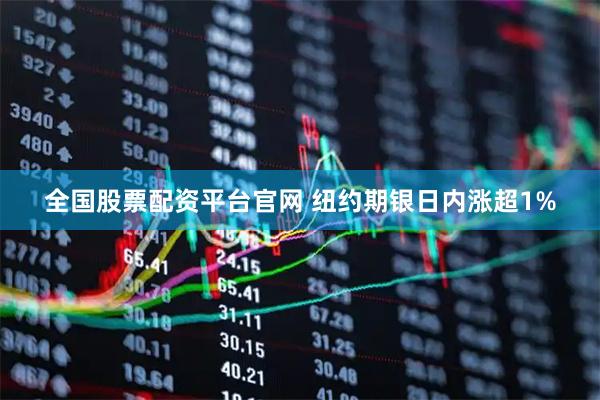 全国股票配资平台官网 纽约期银日内涨超1%