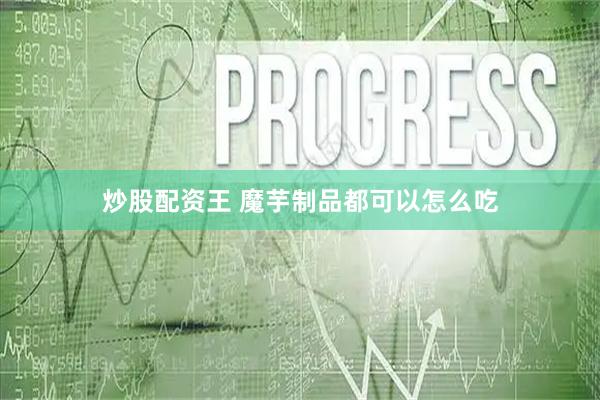炒股配资王 魔芋制品都可以怎么吃