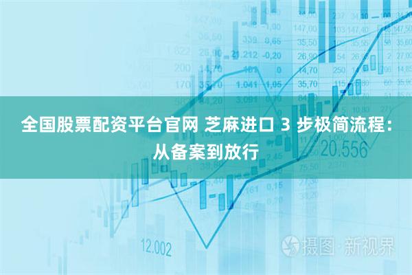 全国股票配资平台官网 芝麻进口 3 步极简流程：从备案到放行