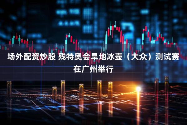 场外配资炒股 残特奥会旱地冰壶（大众）测试赛在广州举行