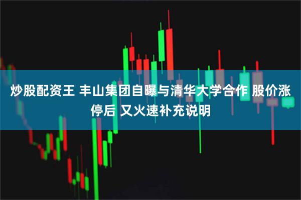 炒股配资王 丰山集团自曝与清华大学合作 股价涨停后 又火速补充说明