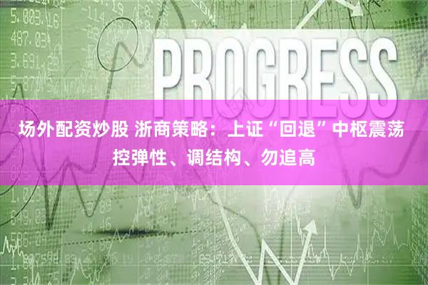 场外配资炒股 浙商策略：上证“回退”中枢震荡 控弹性、调结构、勿追高