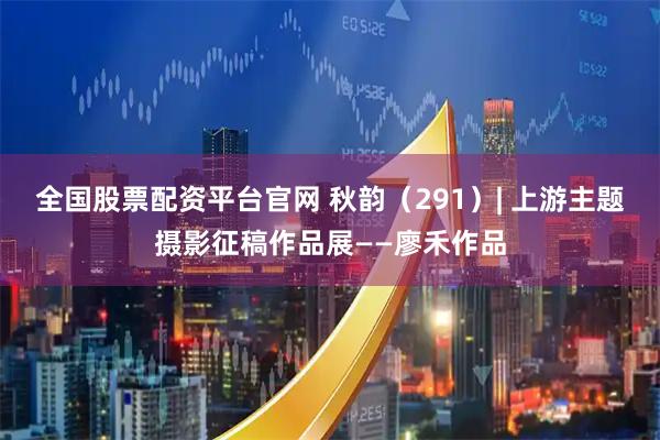 全国股票配资平台官网 秋韵（291）| 上游主题摄影征稿作品展——廖禾作品