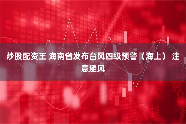 炒股配资王 海南省发布台风四级预警（海上） 注意避风
