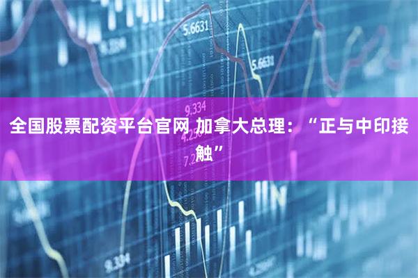 全国股票配资平台官网 加拿大总理：“正与中印接触”