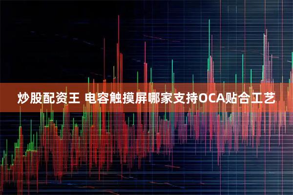 炒股配资王 电容触摸屏哪家支持OCA贴合工艺