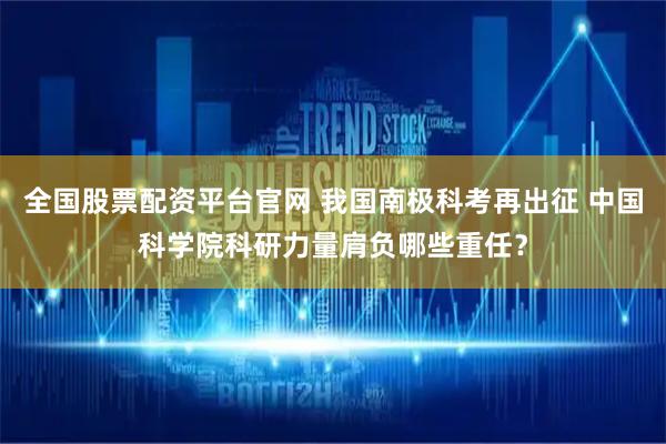 全国股票配资平台官网 我国南极科考再出征 中国科学院科研力量肩负哪些重任？