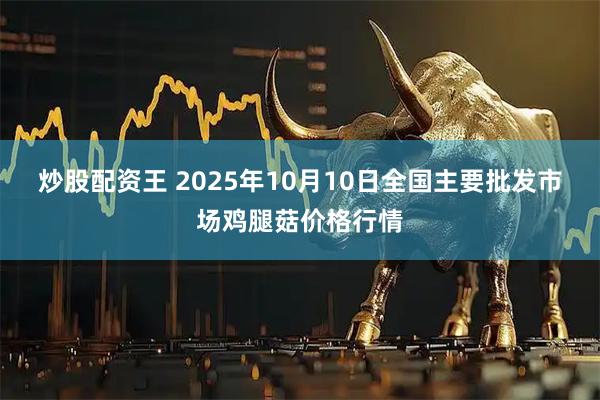 炒股配资王 2025年10月10日全国主要批发市场鸡腿菇价格行情