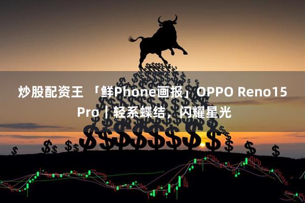 炒股配资王 「鲜Phone画报」OPPO Reno15 Pro｜轻系蝶结，闪耀星光