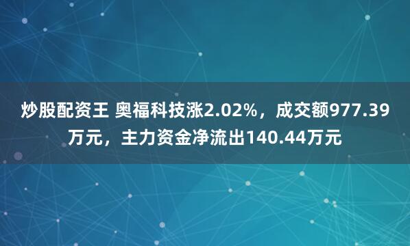 炒股配资王 奥福科技涨2.02%，成交额977.39万元，主力资金净流出140.44万元