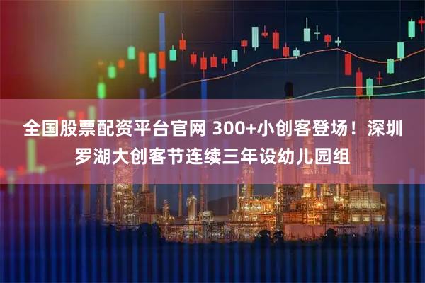 全国股票配资平台官网 300+小创客登场！深圳罗湖大创客节连续三年设幼儿园组