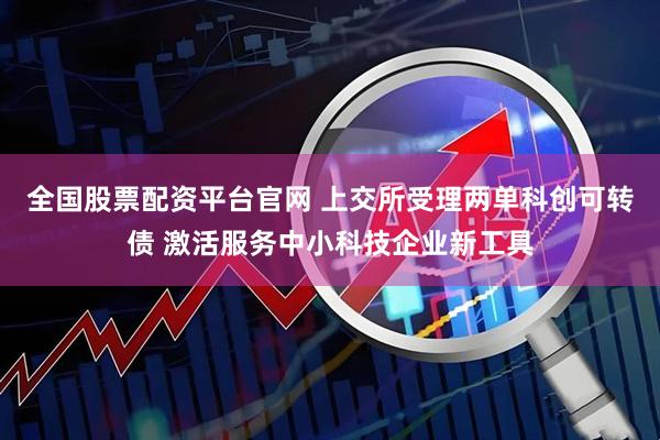 全国股票配资平台官网 上交所受理两单科创可转债 激活服务中小科技企业新工具