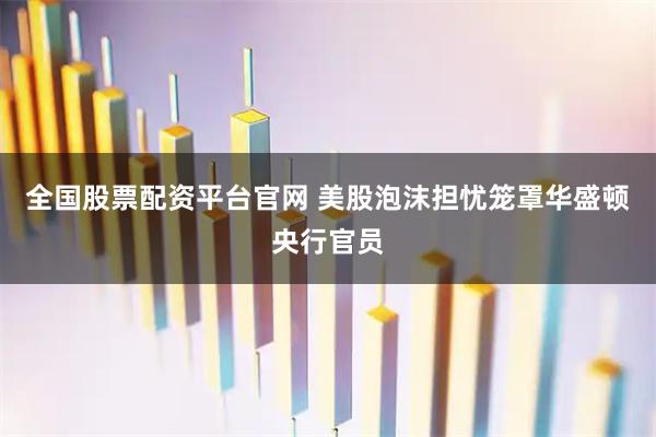 全国股票配资平台官网 美股泡沫担忧笼罩华盛顿央行官员