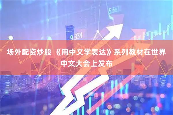 场外配资炒股 《用中文学表达》系列教材在世界中文大会上发布