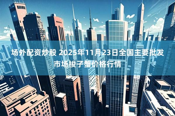 场外配资炒股 2025年11月23日全国主要批发市场梭子蟹价格行情