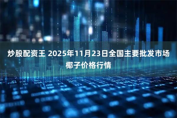 炒股配资王 2025年11月23日全国主要批发市场椰子价格行情