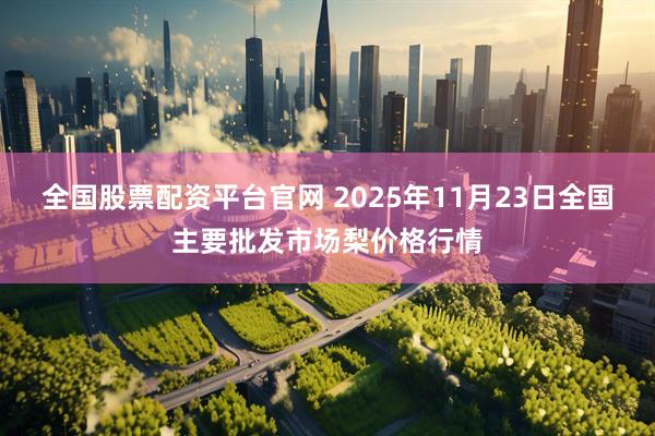全国股票配资平台官网 2025年11月23日全国主要批发市场梨价格行情