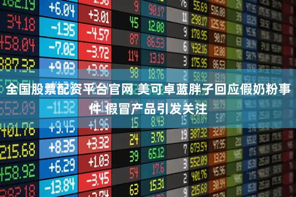 全国股票配资平台官网 美可卓蓝胖子回应假奶粉事件 假冒产品引发关注