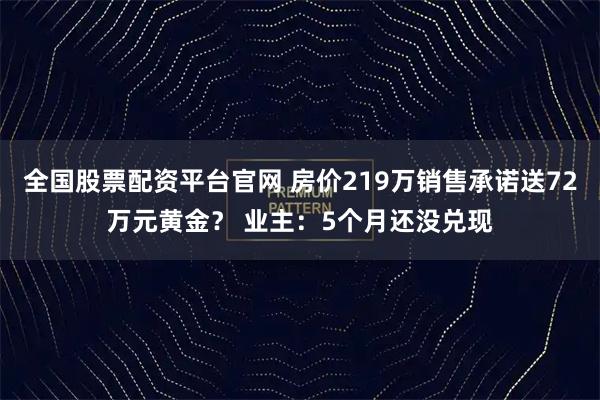 全国股票配资平台官网 房价219万销售承诺送72万元黄金？ 业主：5个月还没兑现