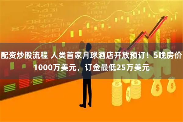 配资炒股流程 人类首家月球酒店开放预订！5晚房价1000万美元，订金最低25万美元