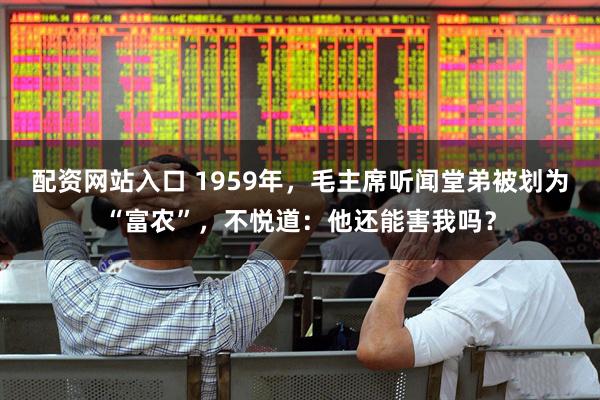 配资网站入口 1959年，毛主席听闻堂弟被划为“富农”，不悦道：他还能害我吗？