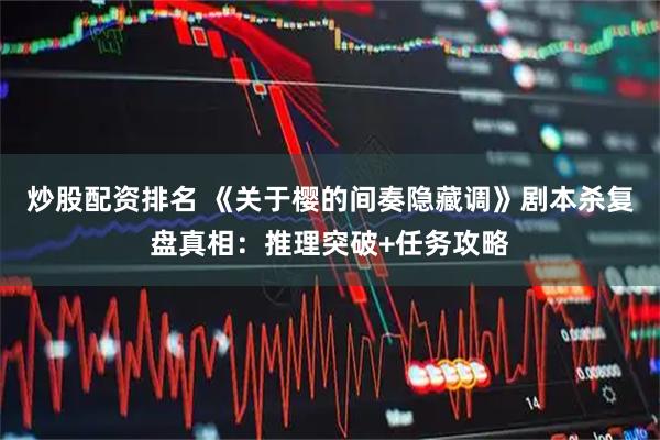 炒股配资排名 《关于樱的间奏隐藏调》剧本杀复盘真相：推理突破+任务攻略