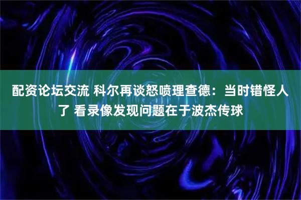配资论坛交流 科尔再谈怒喷理查德：当时错怪人了 看录像发现问题在于波杰传球