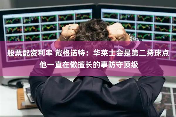股票配资利率 戴格诺特：华莱士会是第二持球点 他一直在做擅长的事防守顶级