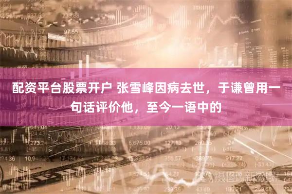 配资平台股票开户 张雪峰因病去世，于谦曾用一句话评价他，至今一语中的