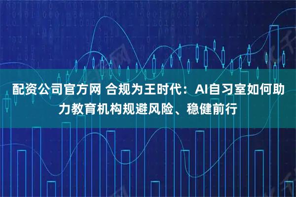 配资公司官方网 合规为王时代：AI自习室如何助力教育机构规避风险、稳健前行