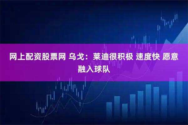 网上配资股票网 乌戈：莱迪很积极 速度快 愿意融入球队