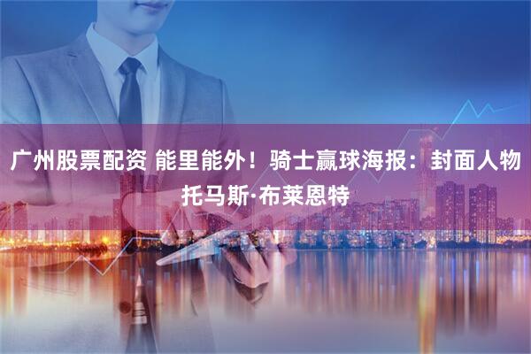 广州股票配资 能里能外！骑士赢球海报：封面人物托马斯·布莱恩特