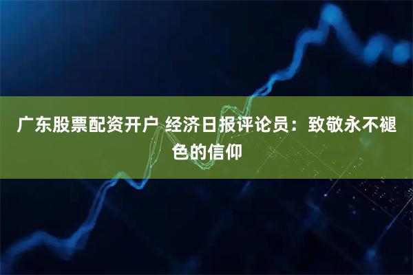 广东股票配资开户 经济日报评论员：致敬永不褪色的信仰