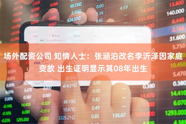 场外配资公司 知情人士：张涵泊改名李沂泽因家庭变故 出生证明显示其08年出生