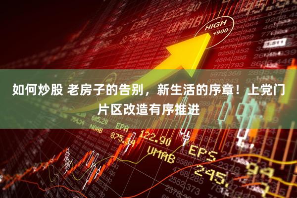 如何炒股 老房子的告别，新生活的序章！上党门片区改造有序推进