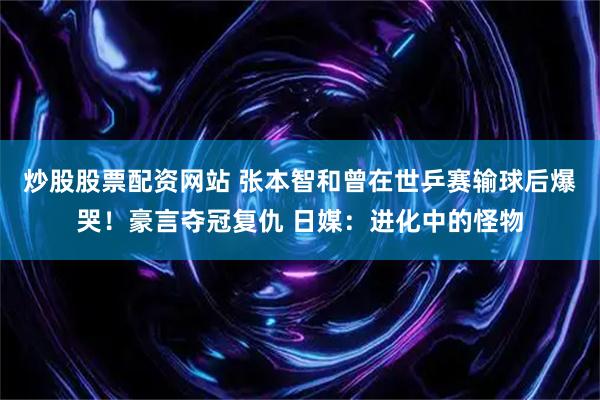 炒股股票配资网站 张本智和曾在世乒赛输球后爆哭！豪言夺冠复仇 日媒：进化中的怪物