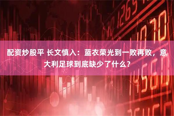 配资炒股平 长文慎入：蓝衣荣光到一败再败，意大利足球到底缺少了什么？
