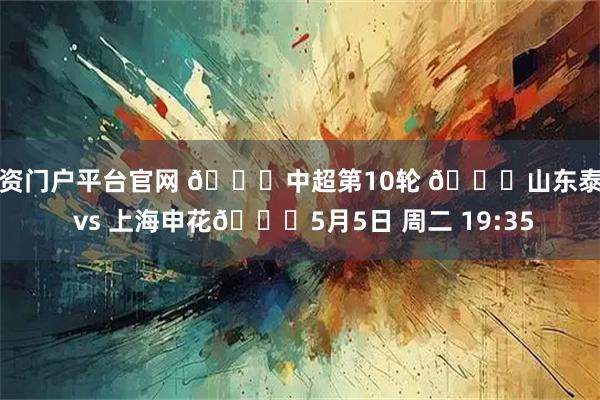 配资门户平台官网 🏆中超第10轮 🆚山东泰山 vs 上海申花📅5月5日 周二 19:35