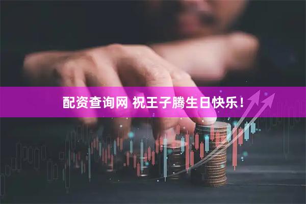 配资查询网 祝王子腾生日快乐！