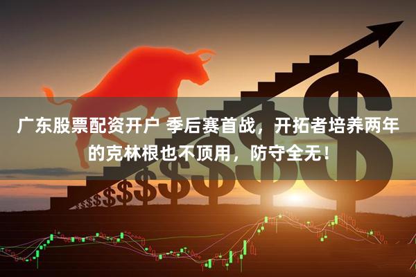广东股票配资开户 季后赛首战，开拓者培养两年的克林根也不顶用，防守全无！