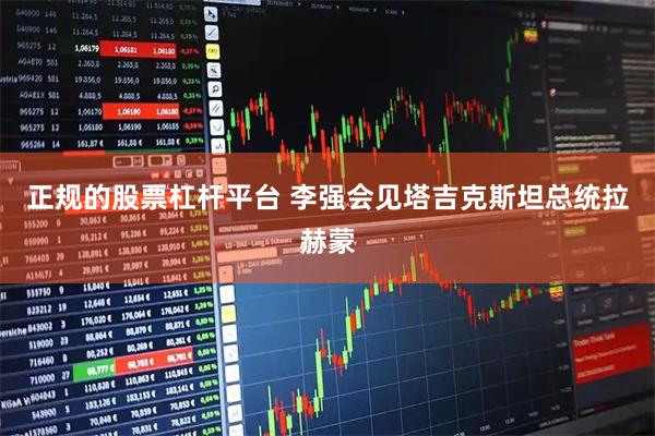 正规的股票杠杆平台 李强会见塔吉克斯坦总统拉赫蒙