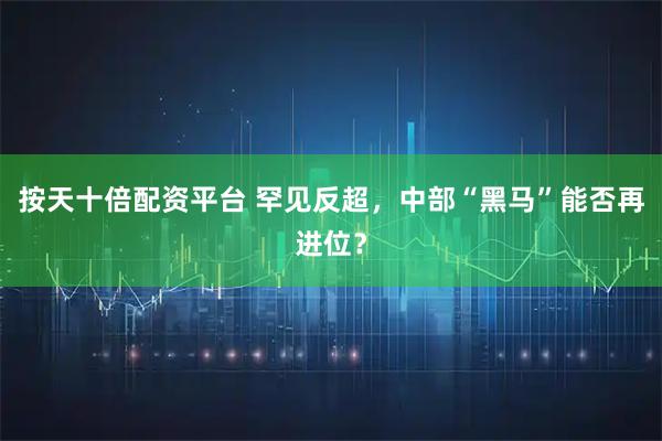 按天十倍配资平台 罕见反超，中部“黑马”能否再进位？