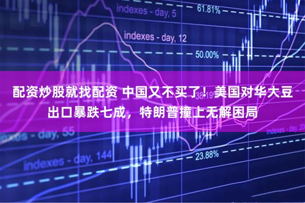 配资炒股就找配资 中国又不买了！美国对华大豆出口暴跌七成，特朗普撞上无解困局