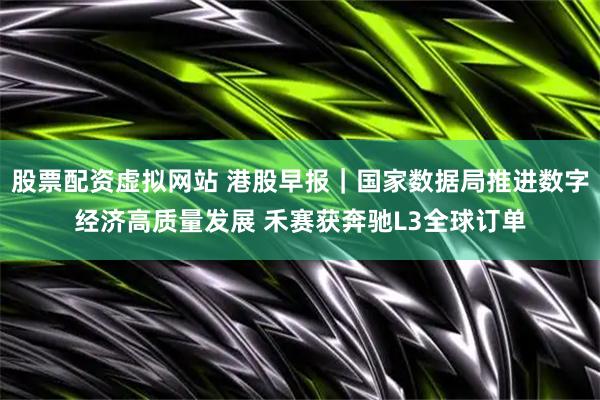股票配资虚拟网站 港股早报｜国家数据局推进数字经济高质量发展 禾赛获奔驰L3全球订单