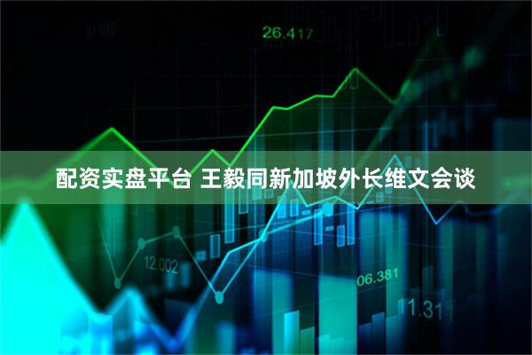 配资实盘平台 王毅同新加坡外长维文会谈