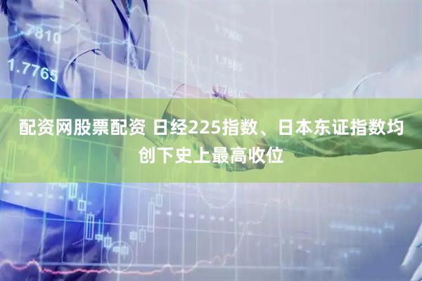 配资网股票配资 日经225指数、日本东证指数均创下史上最高收位