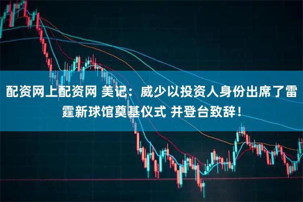 配资网上配资网 美记：威少以投资人身份出席了雷霆新球馆奠基仪式 并登台致辞！