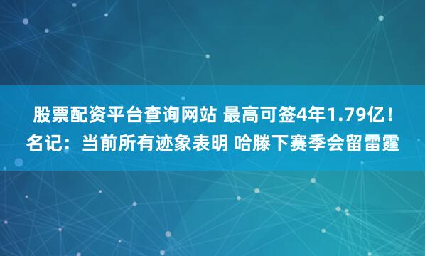 股票配资平台查询网站 最高可签4年1.79亿！名记：当前所有迹象表明 哈滕下赛季会留雷霆